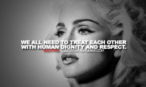 ... need to treat each other with human dignity and respect” ― Madonna
