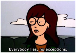 Everybody lies, no exceptions.Daria