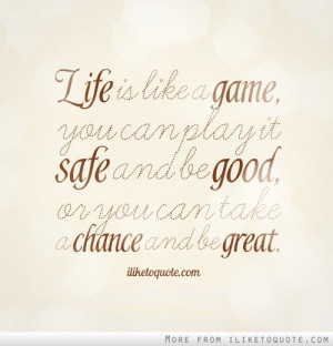 Life is like a game, you can play it safe and be good, or you can take ...