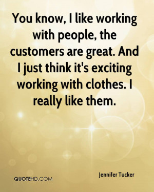 You know, I like working with people, the customers are great. And I ...