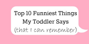 Top 10 Funniest Things My Toddler Says (that I can remember):