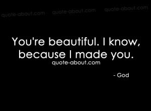 You're beautiful. I know, because I made you.