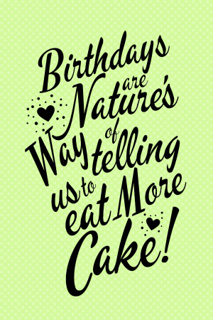 Birthdays are nature's way of telling us to eat more cake!