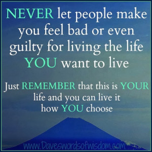 let people make you feel bad or even guilty for living the life you ...