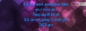 ... you? I miss you!They say i'll be ok.But i'm not going to..... ever get