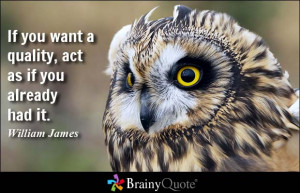 If you want a quality, act as if you already had it. - William James