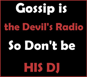 Gossip is the devil’s radio so don’t be his DJ