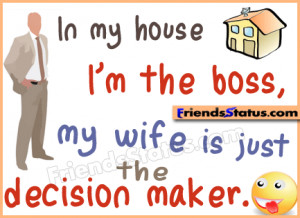 In my house I’m the boss, my wife is just the decision maker.