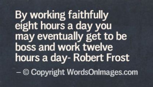 ... may eventually get to be boss and work twelve hours a day robert frost