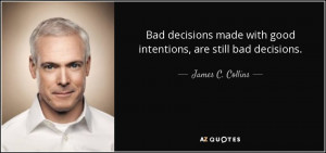 ... made with good intentions, are still bad decisions. - James C. Collins
