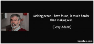 Making peace, I have found, is much harder than making war. - Gerry ...