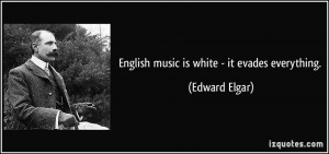 English music is white - it evades everything. - Edward Elgar