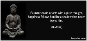 If a man speaks or acts with a pure thought, happiness follows him ...