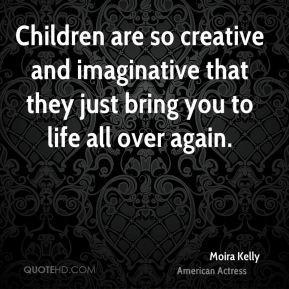 Moira Kelly - Children are so creative and imaginative that they just ...