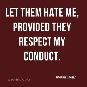 Tiberius Caesar - Let them hate me, provided they respect my conduct.