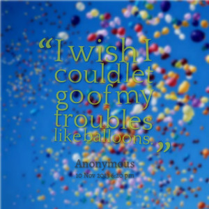 Quotes Picture: i wish i could let go of my troubles like balloons