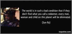 ... every man, woman and child on this planet will be eliminated. - Sun Ra