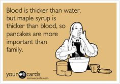 Blood is thicker than water, but maple syrup is thicker than blood, so ...