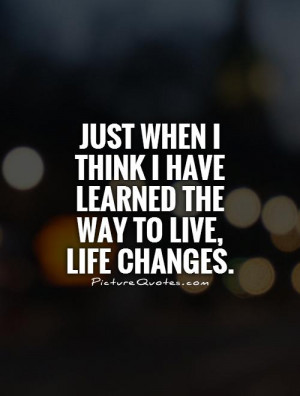 Just when I think I have learned the way to live, life changes Picture ...