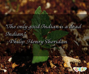 The only good Indian is a dead Indian. -Philip Henry Sheridan