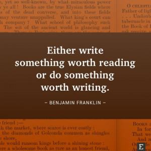 ... worth reading or do something worth writing. –Benjamin Franklin
