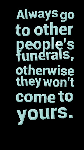 Quotes Picture: always go to other people's funerals, otherwise they ...