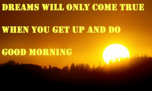 Dreams will only come true, when you get up and do. Good morning.