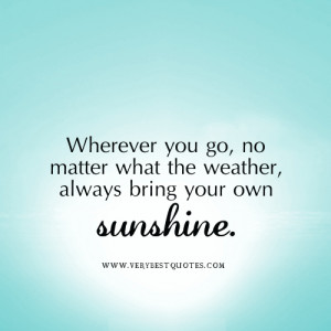 ... you go, no matter what the weather, always bring your own sunshine