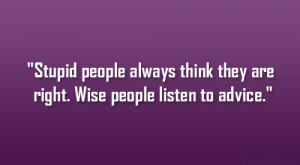 Stupid people always think they are right. Wise people listen to ...