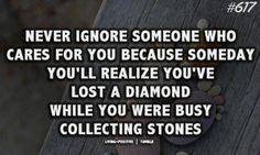Never ignore someone who cares for you because someday you'll realize ...