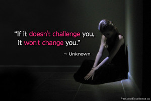 If it doesn’t challenge you, it won’t change you.” ~ Unknown