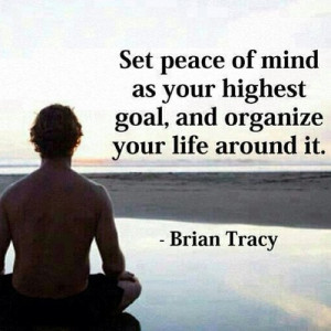 ... peace of mind as your highest goal, and organize your life around it