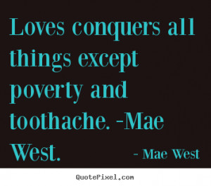 Loves conquers all things except poverty and toothache mae west