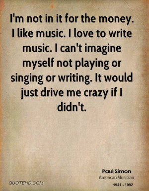not in it for the money. I like music. I love to write music. I ...