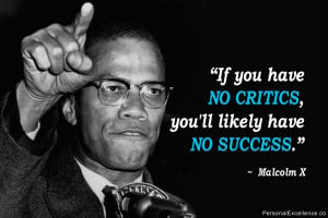 ... If you have no critics, you'll likely have no success.” ~ Malcolm X