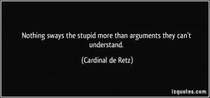 ... stupid more than arguments they can't understand. - Cardinal de Retz