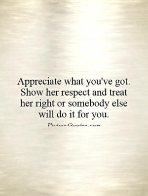 appreciate-what-youve-got-show-her-respect-and-treat-her-right-or ...