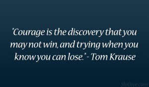 Courage is the discovery that you may not win, and trying when you ...