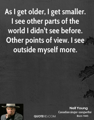As I get older, I get smaller. I see other parts of the world I didn't ...