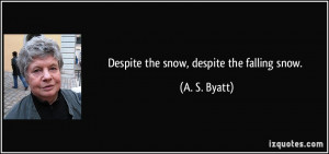 Despite the snow, despite the falling snow. - A. S. Byatt