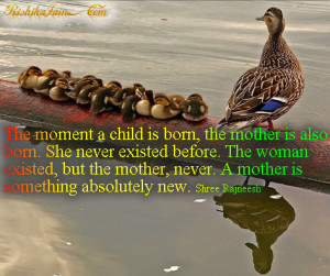 The moment a child is born, the mother is also born. She never existed ...