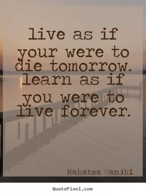 live as if your were to die tomorrow. learn as if you were to live ...