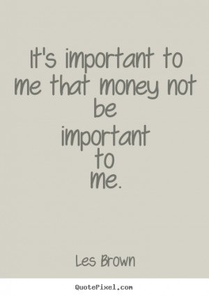 It's important to me that money not be important to me. ”