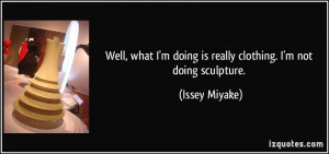 Well, what I'm doing is really clothing. I'm not doing sculpture ...