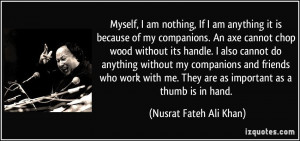 Myself, I am nothing, If I am anything it is because of my companions ...