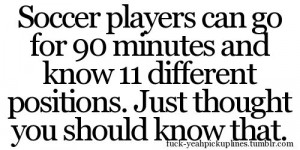 Soccer players can go for 90 minutes and know 11 different positions.