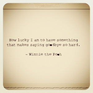... something that makes saying goodbye so hard. Winnie the Pooh quote