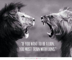 If you want to be a lion you must train with lions Picture Quote #1