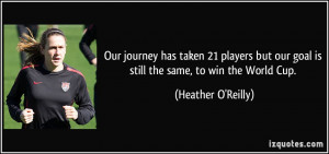 ... our goal is still the same, to win the World Cup. - Heather O'Reilly