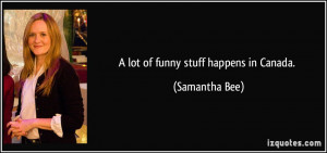 lot of funny stuff happens in Canada. - Samantha Bee